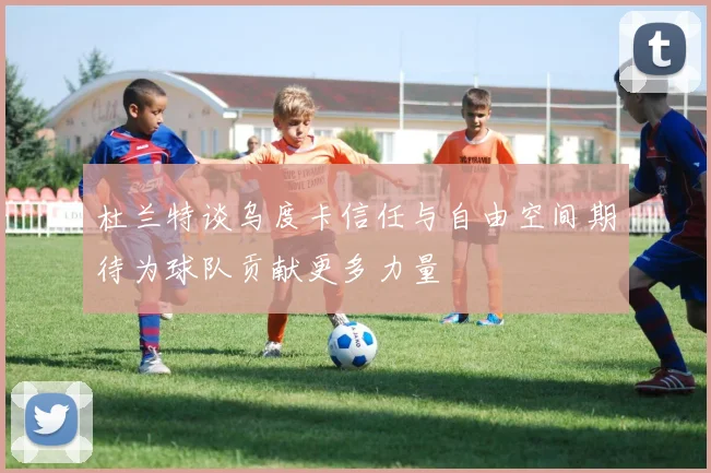 杜兰特谈乌度卡信任与自由空间期待为球队贡献更多力量