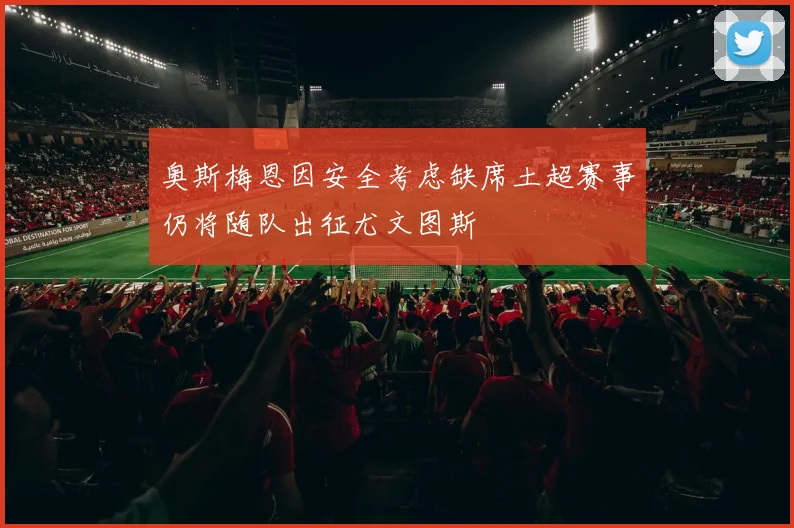 奥斯梅恩因安全考虑缺席土超赛事仍将随队出征尤文图斯
