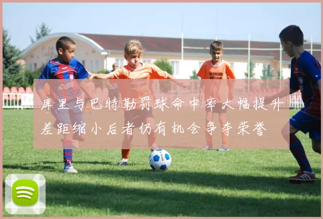 库里与巴特勒罚球命中率大幅提升差距缩小后者仍有机会争夺荣誉