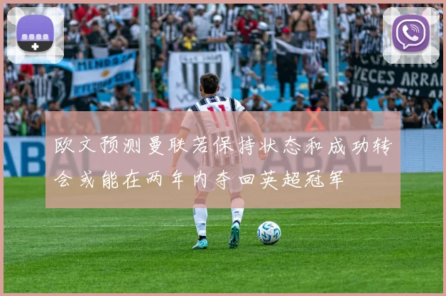 欧文预测曼联若保持状态和成功转会或能在两年内夺回英超冠军