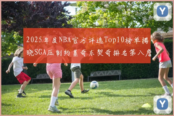 2025年度NBA官方评选Top10榜单揭晓SGA压制约基奇东契奇排名第八詹姆斯杜兰特均未入选