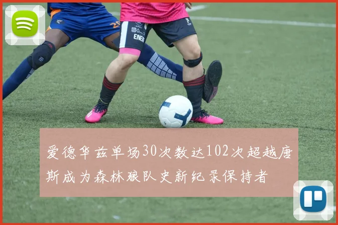 爱德华兹单场30次数达102次超越唐斯成为森林狼队史新纪录保持者