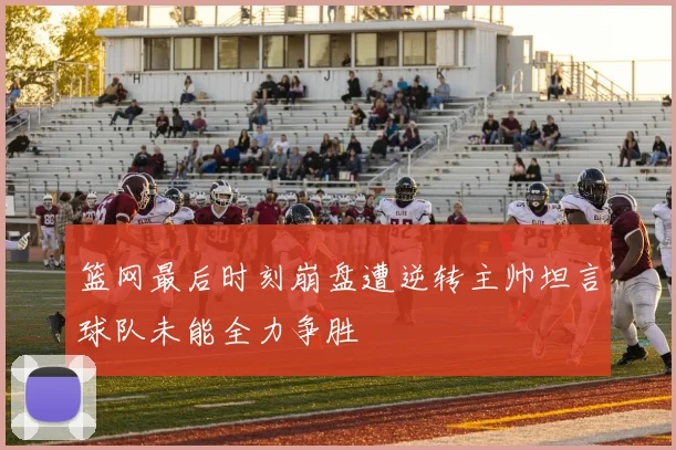 篮网最后时刻崩盘遭逆转主帅坦言球队未能全力争胜