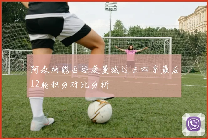 阿森纳能否逆袭曼城过去四季最后12轮积分对比分析