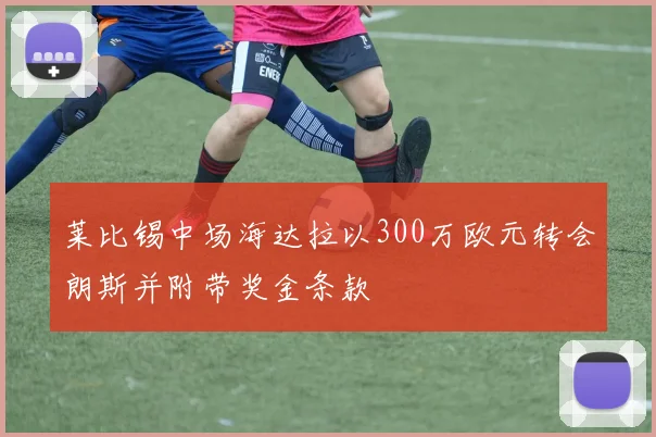 莱比锡中场海达拉以300万欧元转会朗斯并附带奖金条款