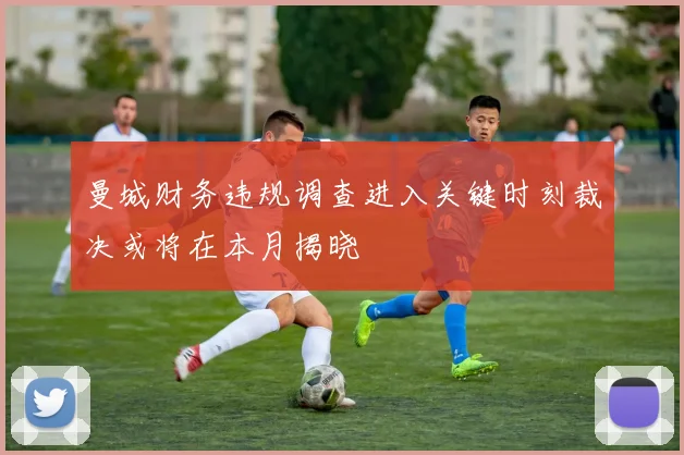 曼城财务违规调查进入关键时刻裁决或将在本月揭晓