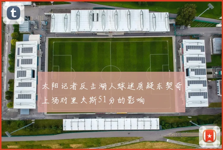 太阳记者反击湖人球迷质疑东契奇上场对里夫斯51分的影响