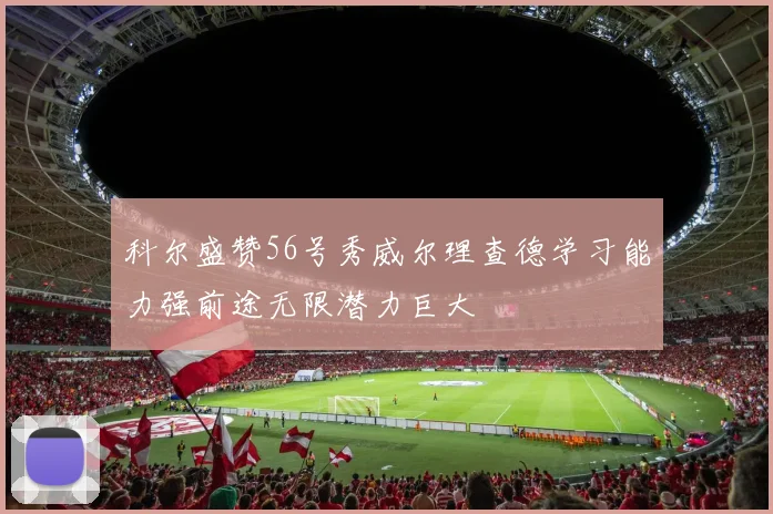 科尔盛赞56号秀威尔理查德学习能力强前途无限潜力巨大