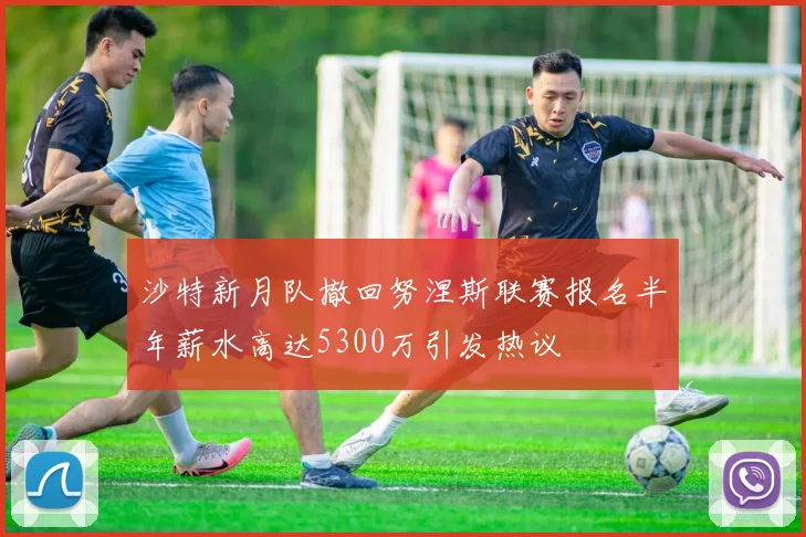 沙特新月队撤回努涅斯联赛报名半年薪水高达5300万引发热议