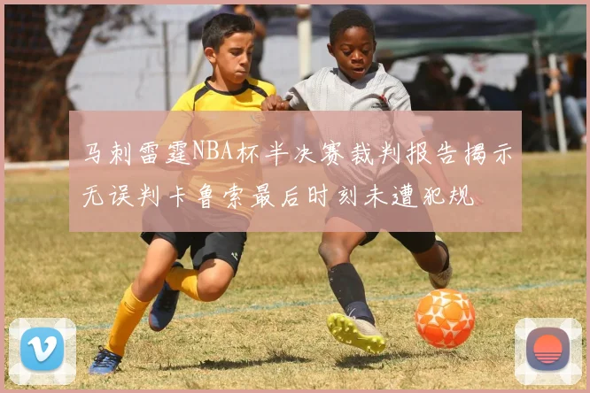 马刺雷霆NBA杯半决赛裁判报告揭示无误判卡鲁索最后时刻未遭犯规