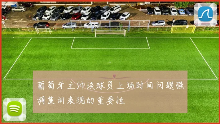 葡萄牙主帅谈球员上场时间问题强调集训表现的重要性