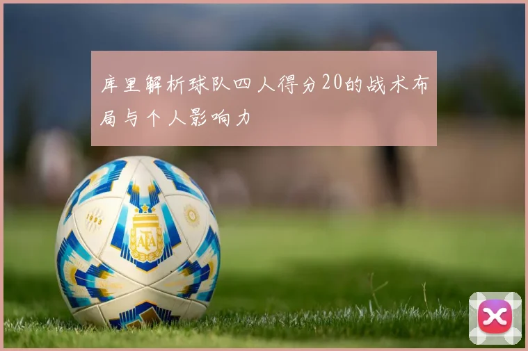 库里解析球队四人得分20的战术布局与个人影响力