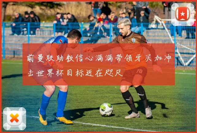 前曼联助教信心满满带领牙买加冲击世界杯目标近在咫尺