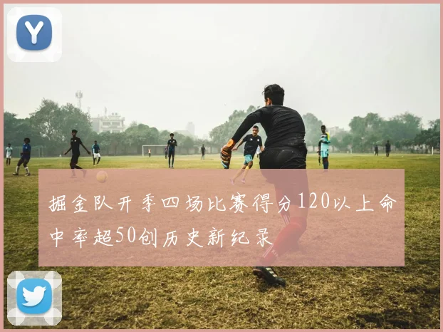 掘金队开季四场比赛得分120以上命中率超50创历史新纪录