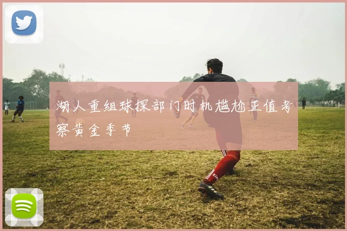 湖人重组球探部门时机尴尬正值考察黄金季节