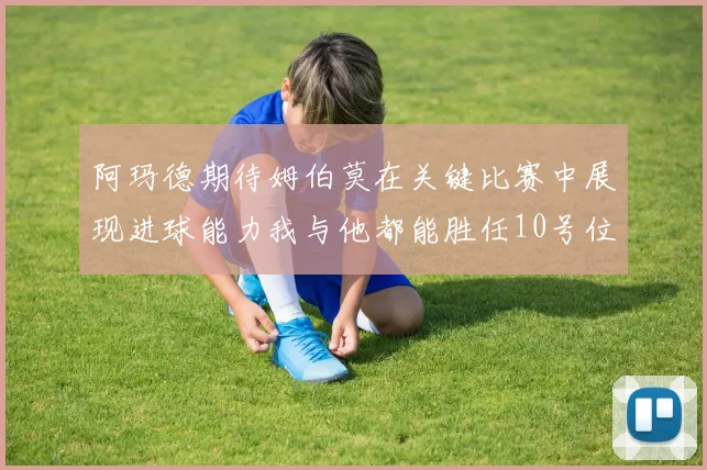 阿玛德期待姆伯莫在关键比赛中展现进球能力我与他都能胜任10号位