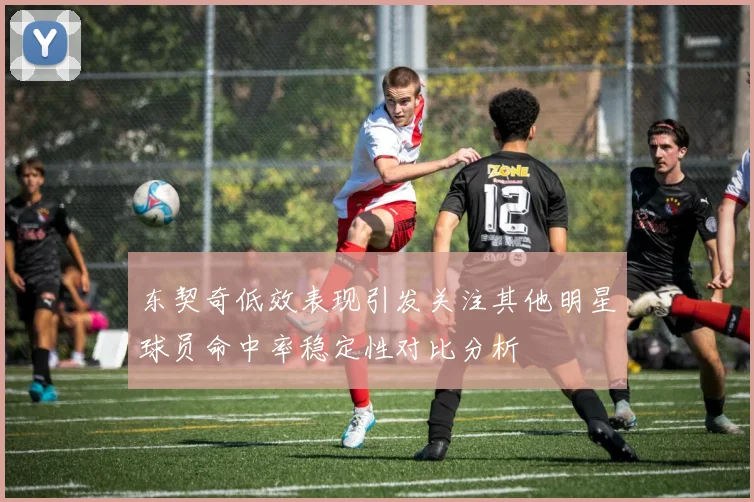 东契奇低效表现引发关注其他明星球员命中率稳定性对比分析