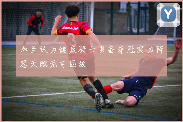 加兰认为健康骑士具备夺冠实力阵容天赋无可匹敌