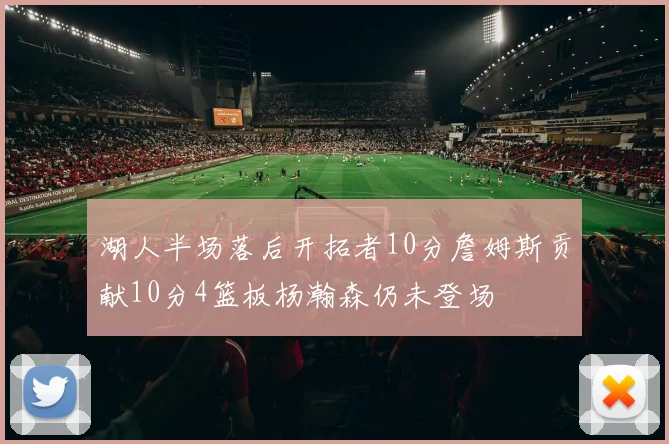 湖人半场落后开拓者10分詹姆斯贡献10分4篮板杨瀚森仍未登场