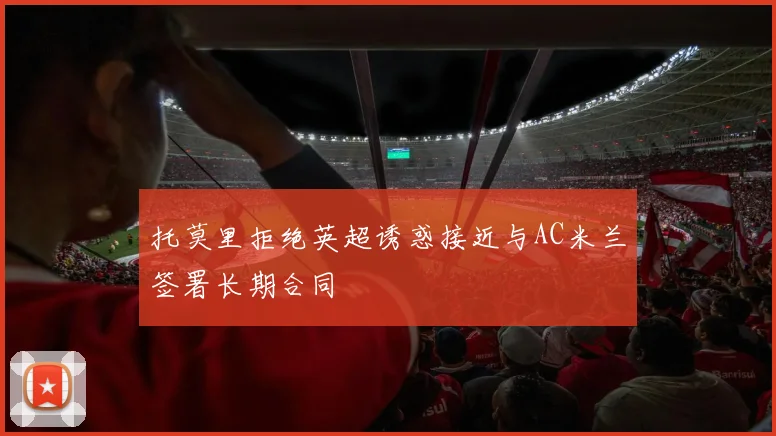 托莫里拒绝英超诱惑接近与AC米兰签署长期合同