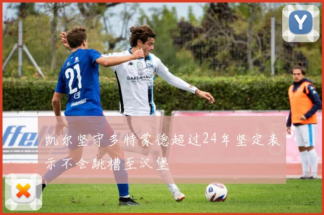 凯尔坚守多特蒙德超过24年坚定表示不会跳槽至汉堡