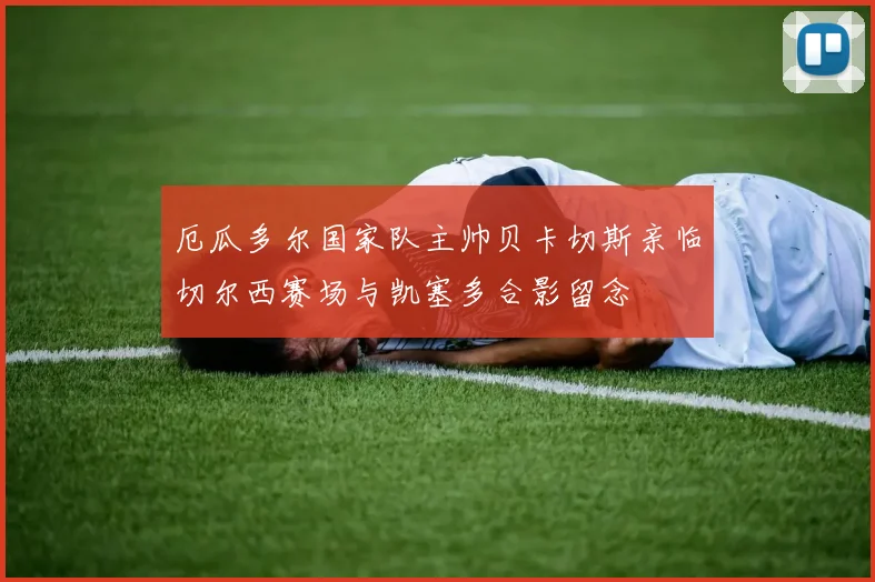 厄瓜多尔国家队主帅贝卡切斯亲临切尔西赛场与凯塞多合影留念