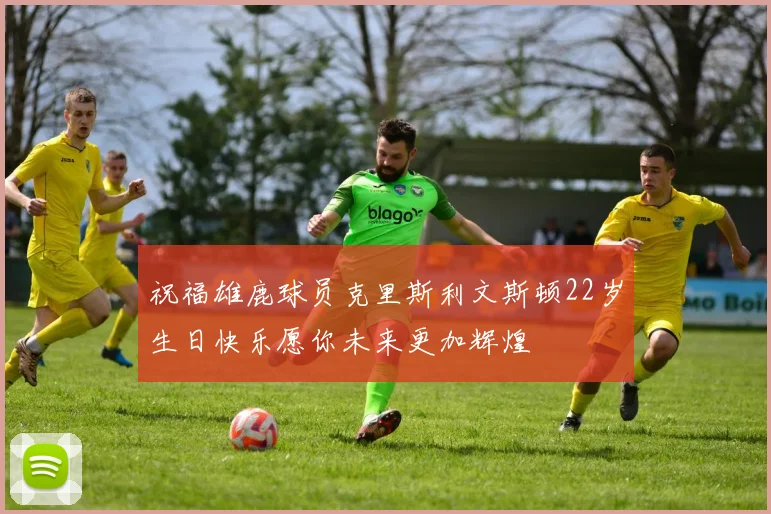 祝福雄鹿球员克里斯利文斯顿22岁生日快乐愿你未来更加辉煌
