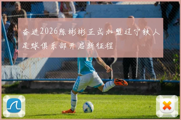 奋进2026陈彬彬正式加盟辽宁铁人足球俱乐部开启新征程