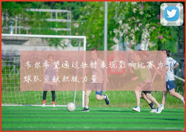 韦尔希望通过独特表现影响比赛为球队贡献积极力量