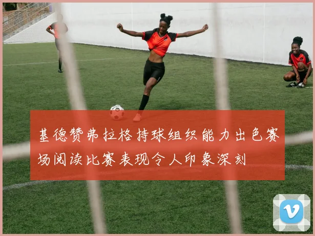 基德赞弗拉格持球组织能力出色赛场阅读比赛表现令人印象深刻