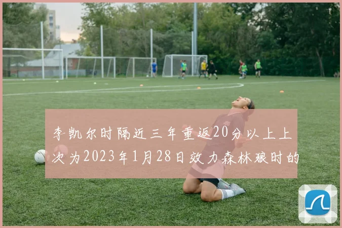 李凯尔时隔近三年重返20分以上上次为2023年1月28日效力森林狼时的精彩表现