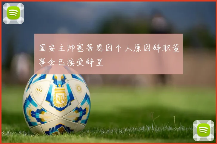 国安主帅塞蒂恩因个人原因辞职董事会已接受辞呈