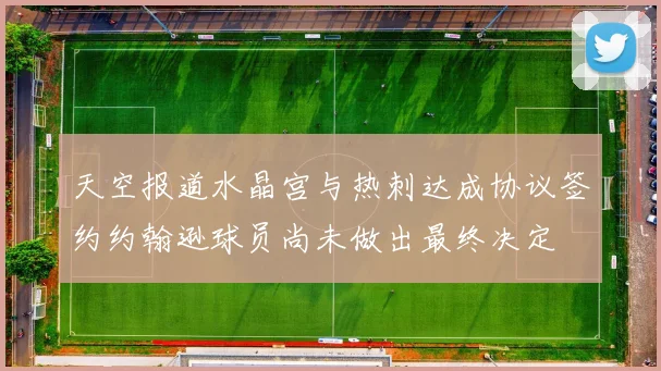 天空报道水晶宫与热刺达成协议签约约翰逊球员尚未做出最终决定