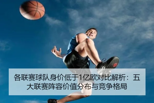 各联赛球队身价低于1亿欧对比解析：五大联赛阵容价值分布与竞争格局（188bet）